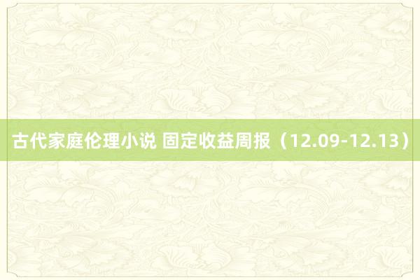 古代家庭伦理小说 固定收益周报（12.09-12.13）