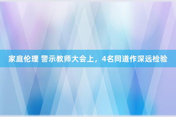 家庭伦理 警示教师大会上，4名同道作深远检验