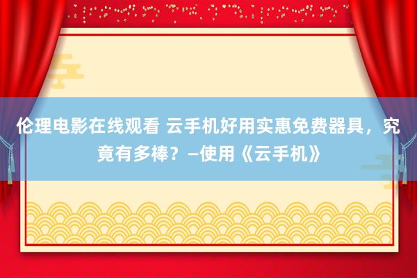 伦理电影在线观看 云手机好用实惠免费器具，究竟有多棒？—使用《云手机》