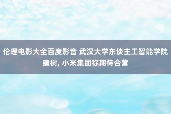 伦理电影大全百度影音 武汉大学东谈主工智能学院建树， 小米集团称期待合营