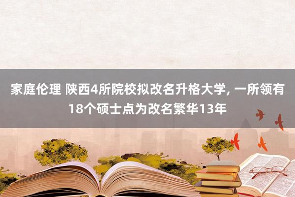 家庭伦理 陕西4所院校拟改名升格大学， 一所领有18个硕士点为改名繁华13年