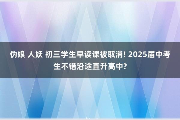 伪娘 人妖 初三学生早读课被取消! 2025届中考生不错沿途直升高中?