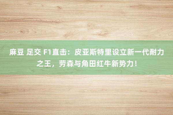 麻豆 足交 F1直击：皮亚斯特里设立新一代耐力之王，劳森与角田红牛新势力！