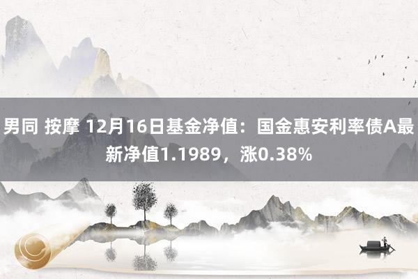 男同 按摩 12月16日基金净值：国金惠安利率债A最新净值1.1989，涨0.38%