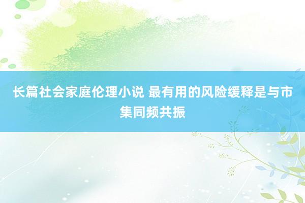 长篇社会家庭伦理小说 最有用的风险缓释是与市集同频共振