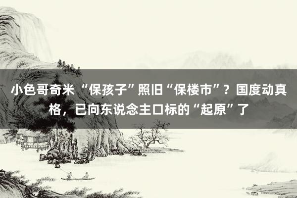 小色哥奇米 “保孩子”照旧“保楼市”？国度动真格，已向东说念主口标的“起原”了