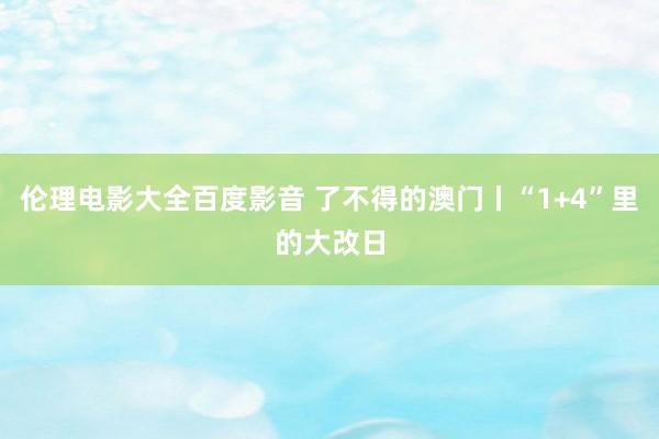 伦理电影大全百度影音 了不得的澳门丨“1+4”里的大改日