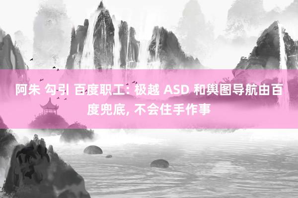 阿朱 勾引 百度职工: 极越 ASD 和舆图导航由百度兜底， 不会住手作事