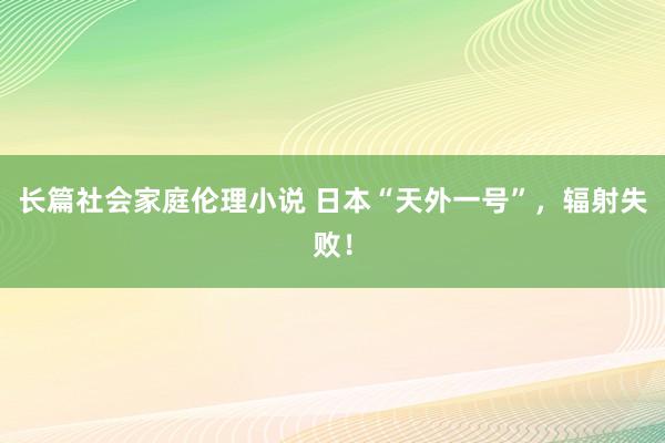 长篇社会家庭伦理小说 日本“天外一号”，辐射失败！