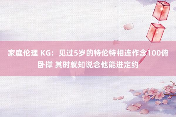 家庭伦理 KG：见过5岁的特伦特相连作念100俯卧撑 其时就知说念他能进定约