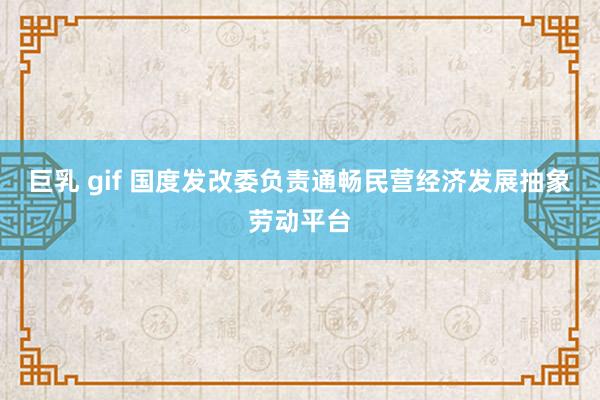 巨乳 gif 国度发改委负责通畅民营经济发展抽象劳动平台