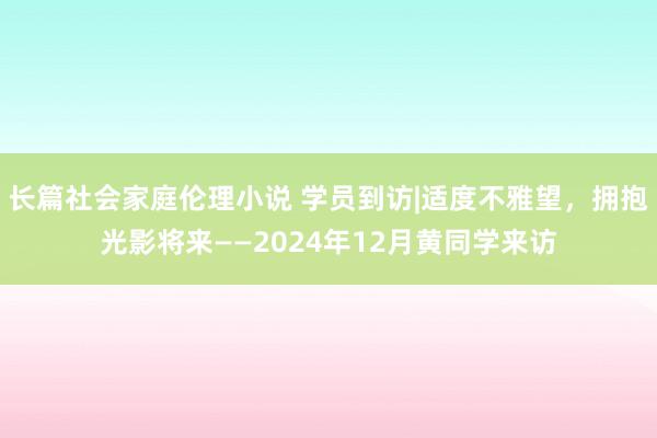 长篇社会家庭伦理小说 学员到访|适度不雅望，拥抱光影将来——2024年12月黄同学来访