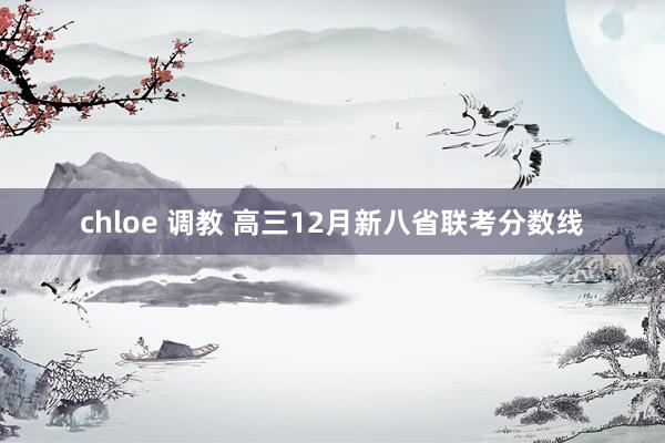 chloe 调教 高三12月新八省联考分数线