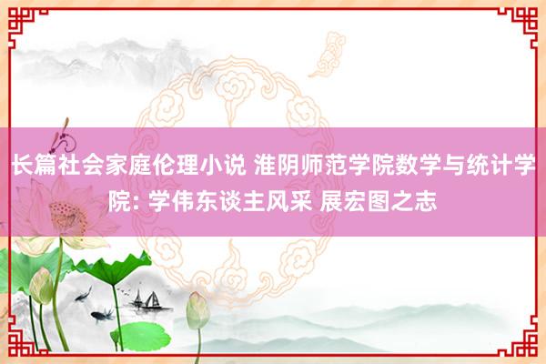 长篇社会家庭伦理小说 淮阴师范学院数学与统计学院: 学伟东谈主风采 展宏图之志