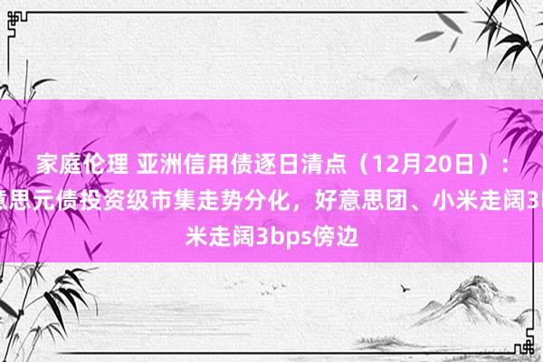 家庭伦理 亚洲信用债逐日清点（12月20日）：中资好意思元债投资级市集走势分化，好意思团、小米走阔3bps傍边