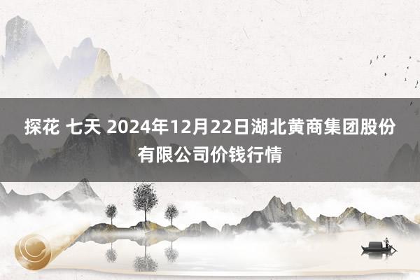 探花 七天 2024年12月22日湖北黄商集团股份有限公司价钱行情