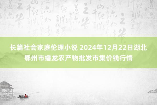 长篇社会家庭伦理小说 2024年12月22日湖北鄂州市蟠龙农产物批发市集价钱行情