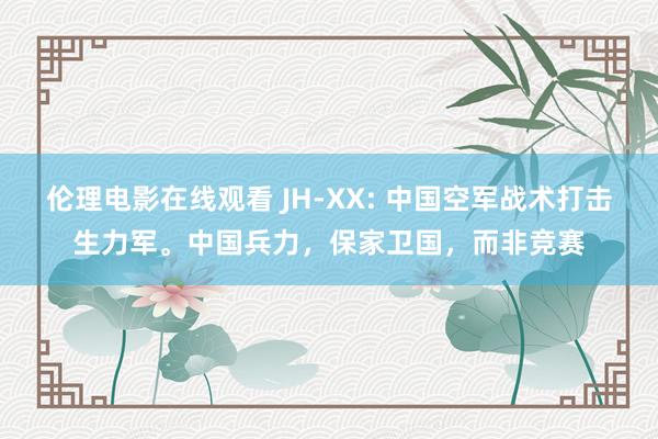 伦理电影在线观看 JH-XX: 中国空军战术打击生力军。中国兵力，保家卫国，而非竞赛