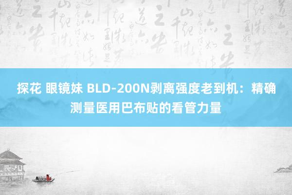 探花 眼镜妹 BLD-200N剥离强度老到机：精确测量医用巴布贴的看管力量