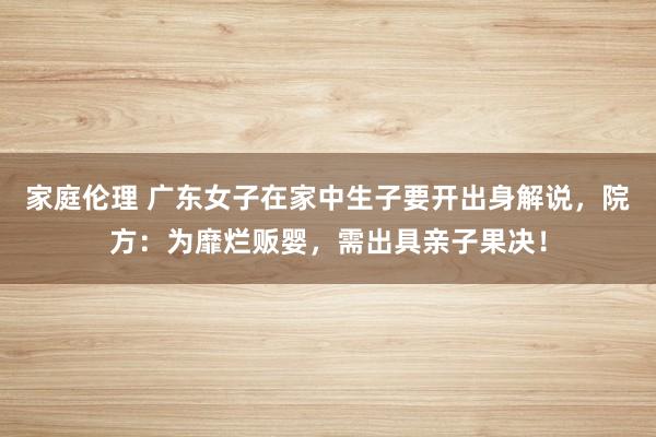 家庭伦理 广东女子在家中生子要开出身解说，院方：为靡烂贩婴，需出具亲子果决！