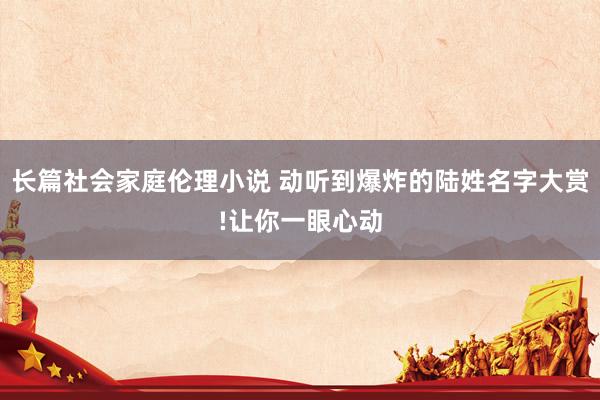 长篇社会家庭伦理小说 动听到爆炸的陆姓名字大赏!让你一眼心动