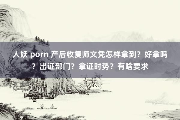 人妖 porn 产后收复师文凭怎样拿到？好拿吗？出证部门？拿证时势？有啥要求