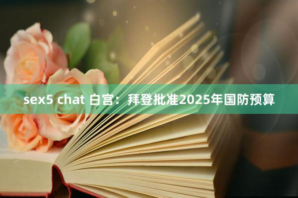 sex5 chat 白宫：拜登批准2025年国防预算