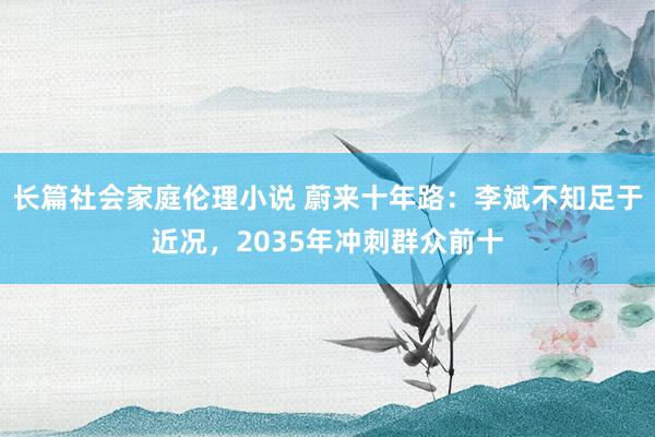 长篇社会家庭伦理小说 蔚来十年路：李斌不知足于近况，2035年冲刺群众前十