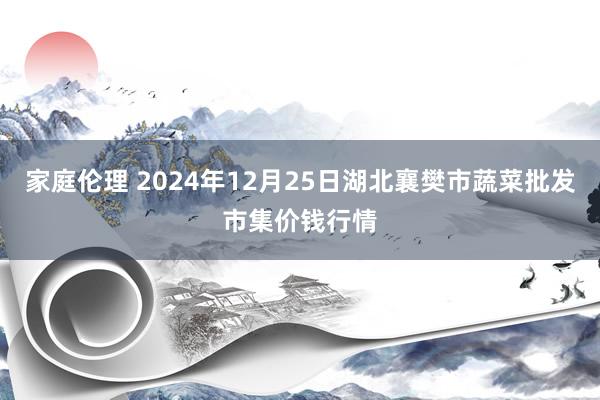 家庭伦理 2024年12月25日湖北襄樊市蔬菜批发市集价钱行情