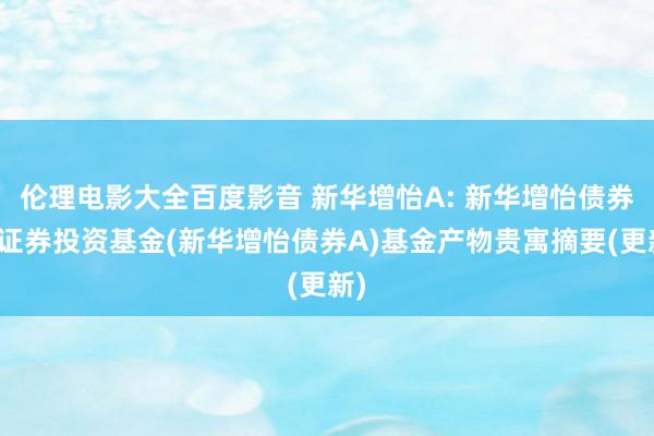 伦理电影大全百度影音 新华增怡A: 新华增怡债券型证券投资基金(新华增怡债券A)基金产物贵寓摘要(更新)