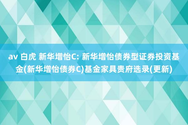 av 白虎 新华增怡C: 新华增怡债券型证券投资基金(新华增怡债券C)基金家具贵府选录(更新)