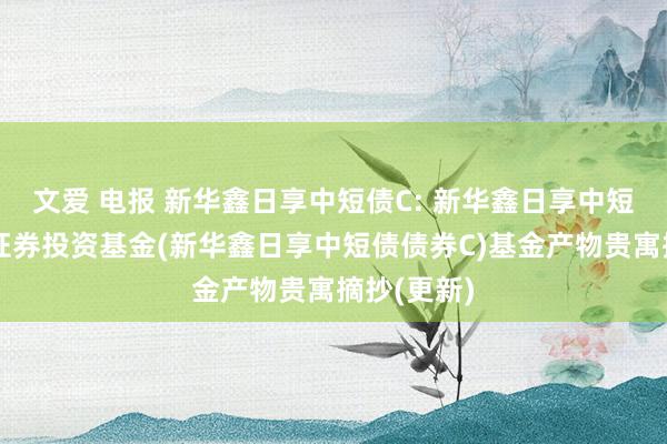 文爱 电报 新华鑫日享中短债C: 新华鑫日享中短债债券型证券投资基金(新华鑫日享中短债债券C)基金产物贵寓摘抄(更新)