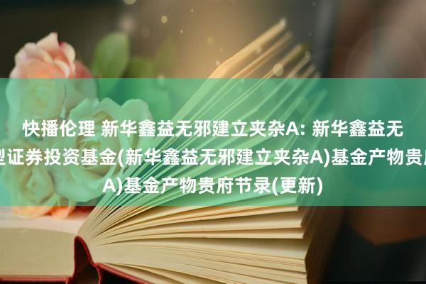 快播伦理 新华鑫益无邪建立夹杂A: 新华鑫益无邪建立夹杂型证券投资基金(新华鑫益无邪建立夹杂A)基金产物贵府节录(更新)