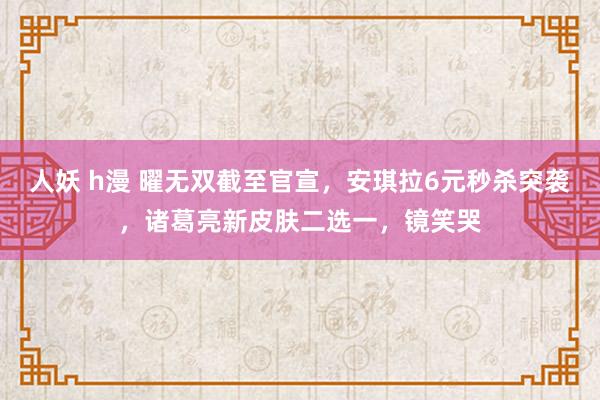 人妖 h漫 曜无双截至官宣，安琪拉6元秒杀突袭，诸葛亮新皮肤二选一，镜笑哭