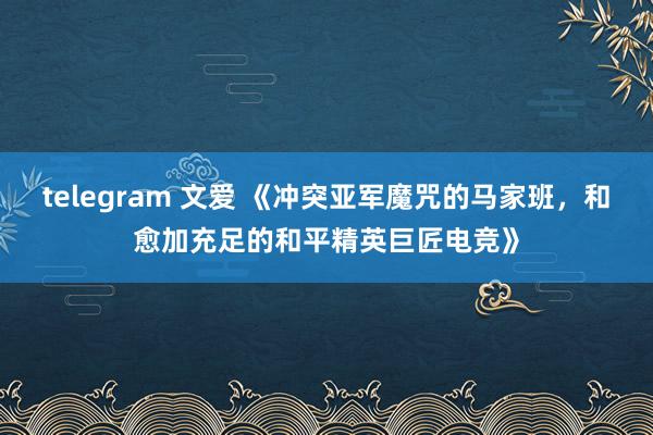 telegram 文爱 《冲突亚军魔咒的马家班，和愈加充足的和平精英巨匠电竞》