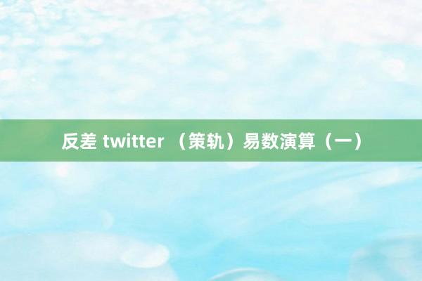 反差 twitter （策轨）易数演算（一）