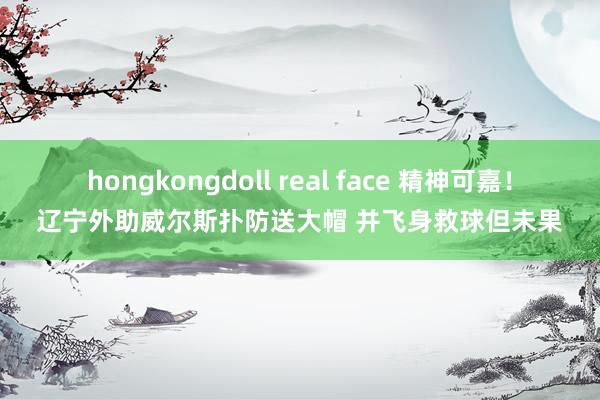 hongkongdoll real face 精神可嘉！辽宁外助威尔斯扑防送大帽 并飞身救球但未果