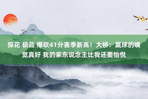 探花 极品 爆砍41分赛季新高！大桥：赢球的嗅觉真好 我的家东说念主比我还要怡悦