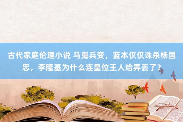 古代家庭伦理小说 马嵬兵变，蓝本仅仅诛杀杨国忠，李隆基为什么连皇位王人给弄丢了？