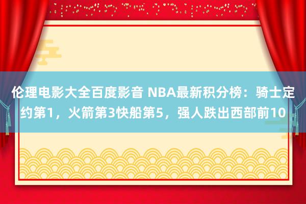 伦理电影大全百度影音 NBA最新积分榜：骑士定约第1，火箭第3快船第5，强人跌出西部前10