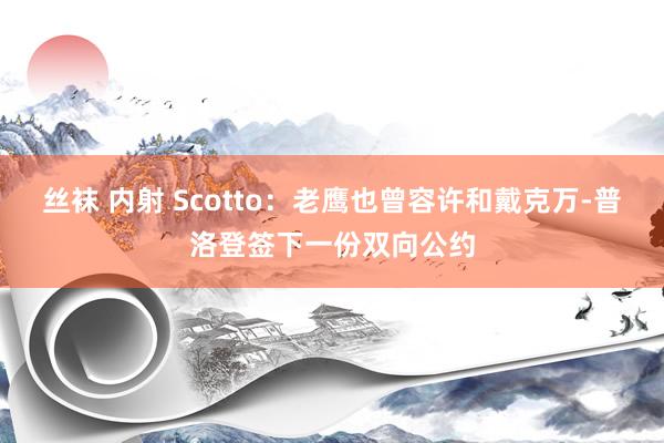 丝袜 内射 Scotto：老鹰也曾容许和戴克万-普洛登签下一份双向公约