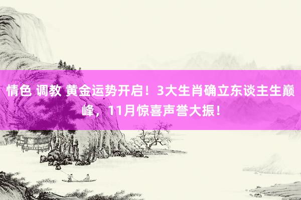 情色 调教 黄金运势开启！3大生肖确立东谈主生巅峰，11月惊喜声誉大振！