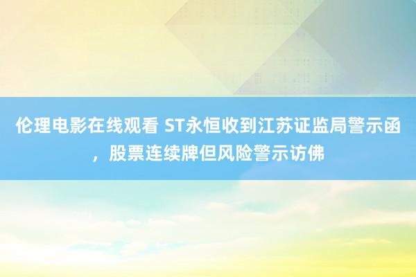 伦理电影在线观看 ST永恒收到江苏证监局警示函，股票连续牌但风险警示访佛