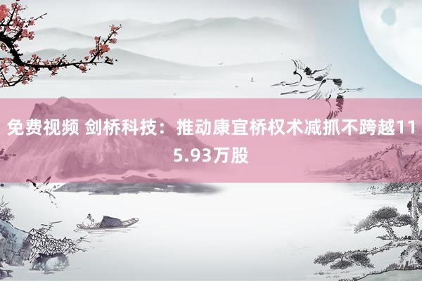 免费视频 剑桥科技：推动康宜桥权术减抓不跨越115.93万股