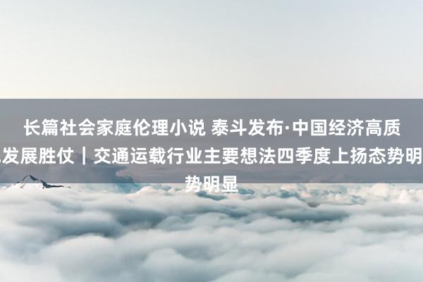 长篇社会家庭伦理小说 泰斗发布·中国经济高质地发展胜仗｜交通运载行业主要想法四季度上扬态势明显