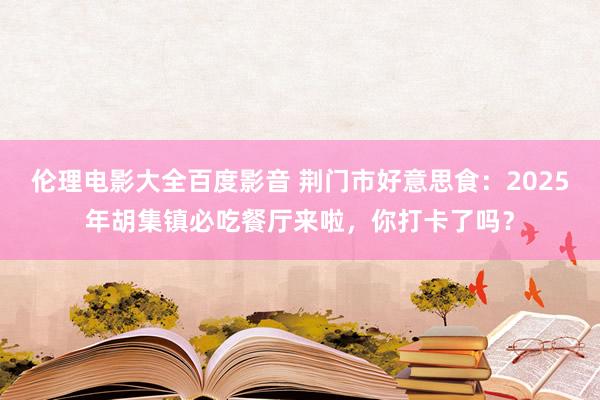 伦理电影大全百度影音 荆门市好意思食：2025年胡集镇必吃餐厅来啦，你打卡了吗？