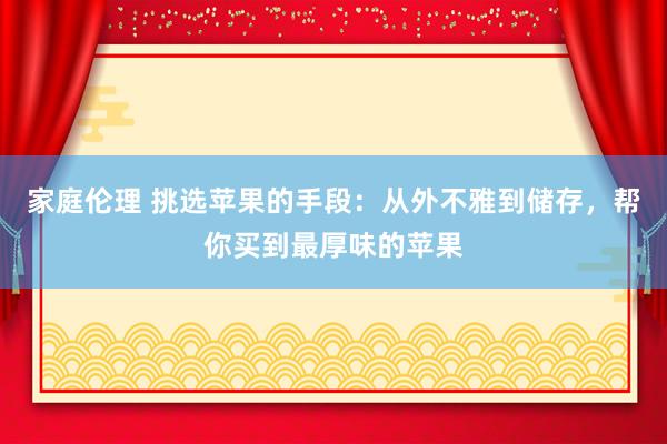 家庭伦理 挑选苹果的手段：从外不雅到储存，帮你买到最厚味的苹果