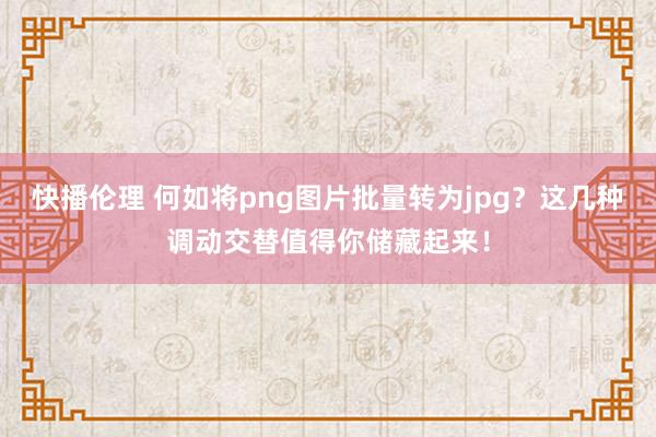 快播伦理 何如将png图片批量转为jpg？这几种调动交替值得你储藏起来！