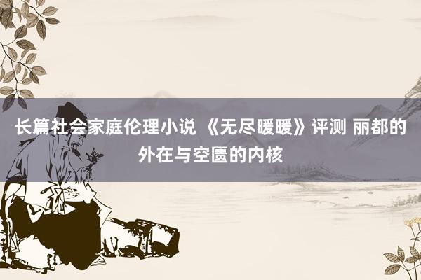 长篇社会家庭伦理小说 《无尽暖暖》评测 丽都的外在与空匮的内核