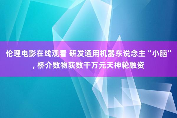 伦理电影在线观看 研发通用机器东说念主“小脑”， 桥介数物获数千万元天神轮融资